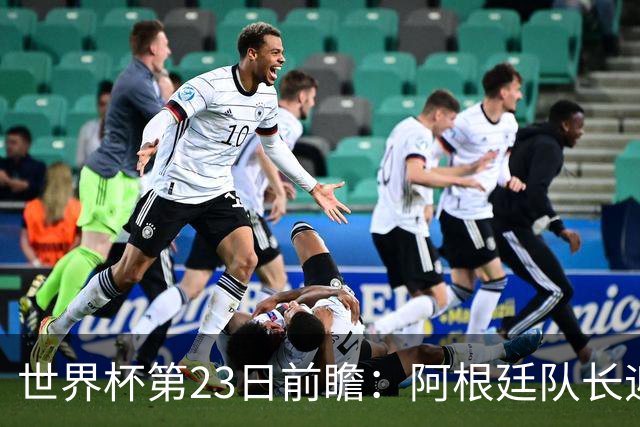世界杯第23日前瞻：阿根廷队长迎历史之夜 卫冕冠军PK大黑马