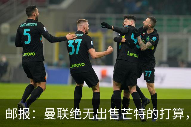邮报：曼联绝无出售芒特的打算，球员本人同样无意离开曼联