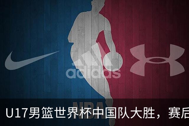 U17男篮世界杯中国队大胜，赛后评分1人最佳2人优秀，最差之人出炉